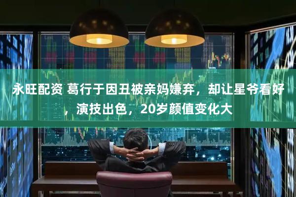 永旺配资 葛行于因丑被亲妈嫌弃，却让星爷看好，演技出色，20岁颜值变化大