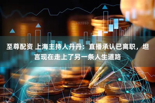 至尊配资 上海主持人丹丹：直播承认已离职，坦言现在走上了另一条人生道路