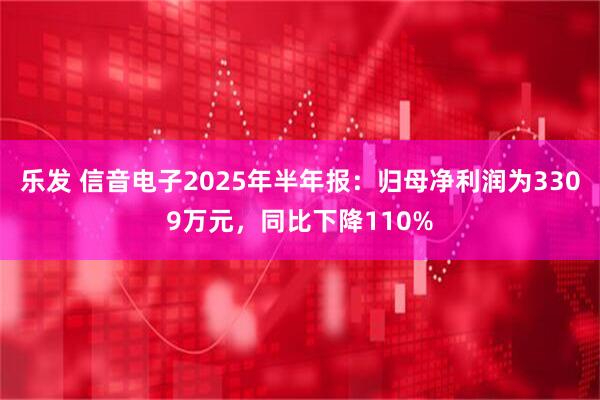 乐发 信音电子2025年半年报：归母净利润为3309万元，同比下降110%