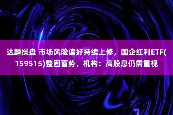 达麟操盘 市场风险偏好持续上修，国企红利ETF(159515)整固蓄势，机构：高股息仍需重视