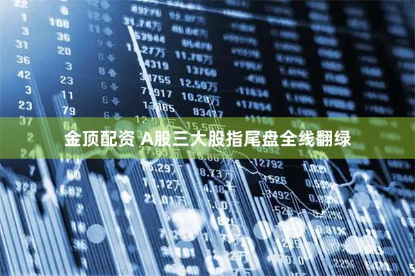 金顶配资 A股三大股指尾盘全线翻绿