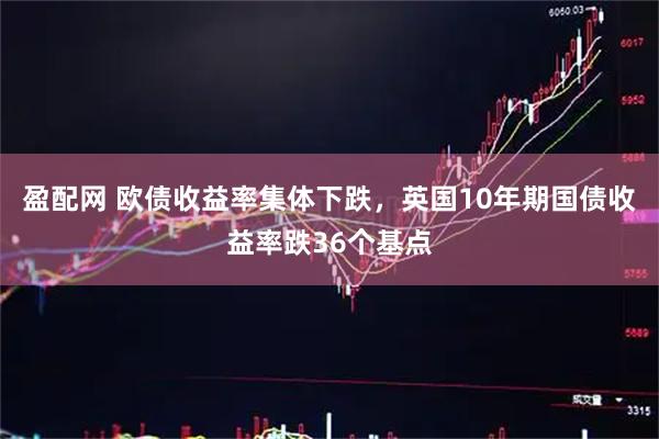 盈配网 欧债收益率集体下跌，英国10年期国债收益率跌36个基点