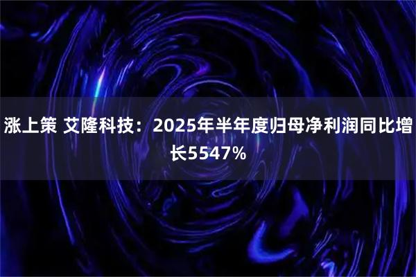 涨上策 艾隆科技：2025年半年度归母净利润同比增长5547%