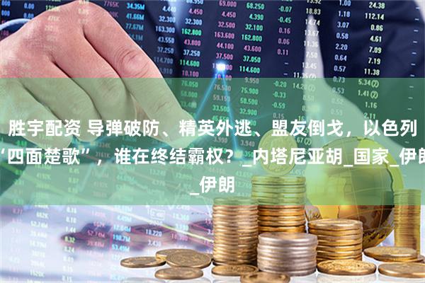 胜宇配资 导弹破防、精英外逃、盟友倒戈，以色列“四面楚歌”，谁在终结霸权？_内塔尼亚胡_国家_伊朗