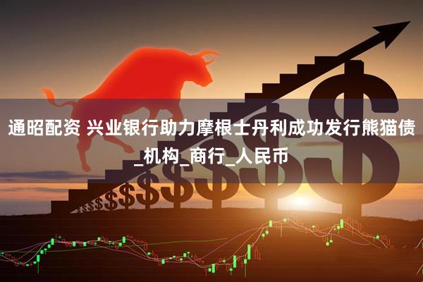 通昭配资 兴业银行助力摩根士丹利成功发行熊猫债_机构_商行_人民币