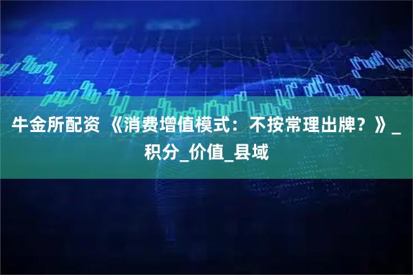 牛金所配资 《消费增值模式：不按常理出牌？》_积分_价值_县域