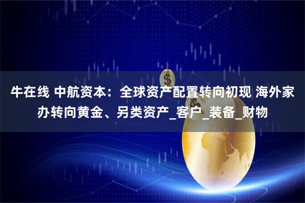 牛在线 中航资本：全球资产配置转向初现 海外家办转向黄金、另类资产_客户_装备_财物