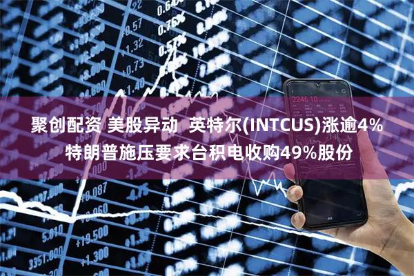 聚创配资 美股异动  英特尔(INTCUS)涨逾4% 特朗普施压要求台积电收购49%股份