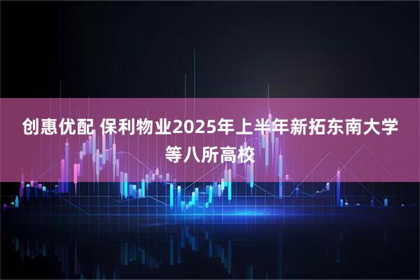 创惠优配 保利物业2025年上半年新拓东南大学等八所高校