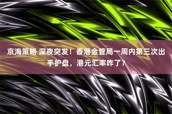 京海策略 深夜突发！香港金管局一周内第三次出手护盘，港元汇率咋了？