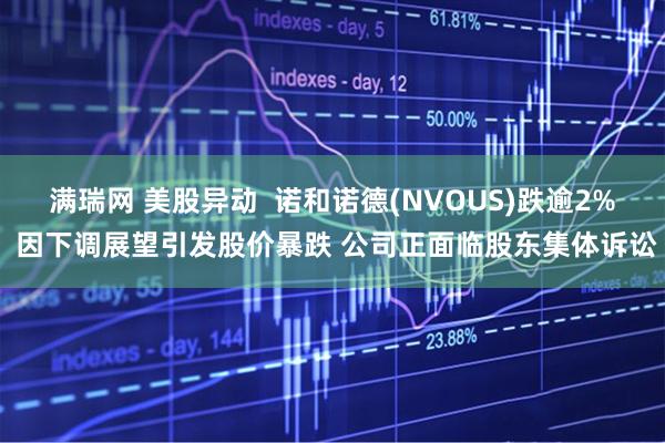 满瑞网 美股异动  诺和诺德(NVOUS)跌逾2% 因下调展望引发股价暴跌 公司正面临股东集体诉讼