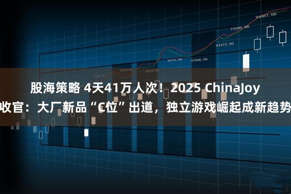 股海策略 4天41万人次！2025 ChinaJoy收官：大厂新品“C位”出道，独立游戏崛起成新趋势