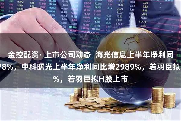 金控配资· 上市公司动态  海光信息上半年净利同比增4078%，中科曙光上半年净利同比增2989%，若羽臣拟H股上市