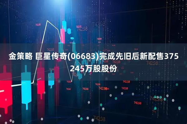 金策略 巨星传奇(06683)完成先旧后新配售375245万股股份