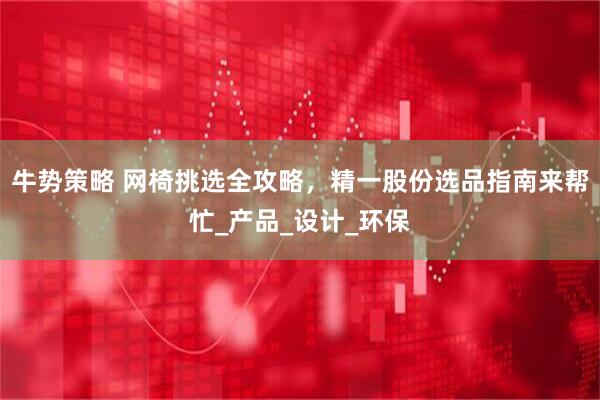 牛势策略 网椅挑选全攻略，精一股份选品指南来帮忙_产品_设计_环保