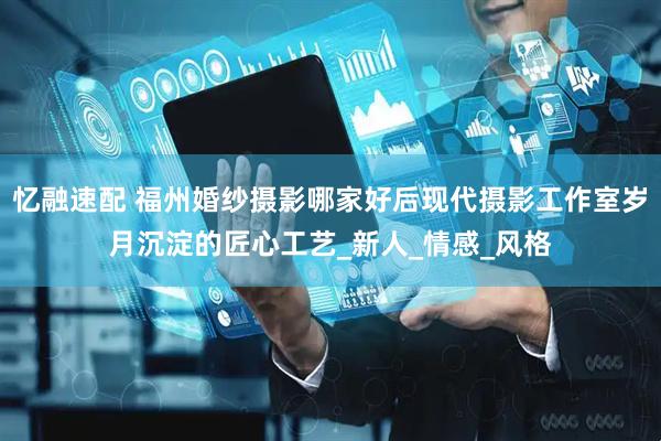忆融速配 福州婚纱摄影哪家好后现代摄影工作室岁月沉淀的匠心工艺_新人_情感_风格