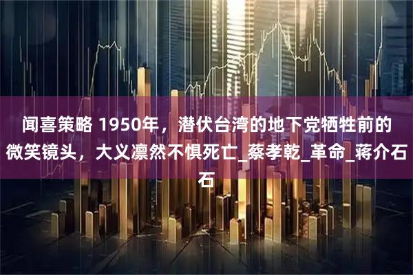 闻喜策略 1950年，潜伏台湾的地下党牺牲前的微笑镜头，大义凛然不惧死亡_蔡孝乾_革命_蒋介石
