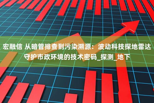 宏融信 从暗管排查到污染溯源：波动科技探地雷达守护市政环境的技术密码_探测_地下