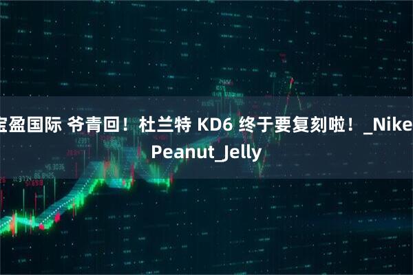 宝盈国际 爷青回！杜兰特 KD6 终于要复刻啦！_Nike_Peanut_Jelly