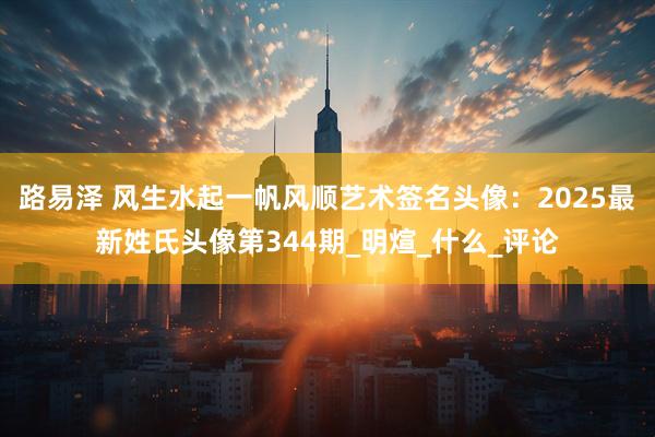 路易泽 风生水起一帆风顺艺术签名头像：2025最新姓氏头像第344期_明煊_什么_评论