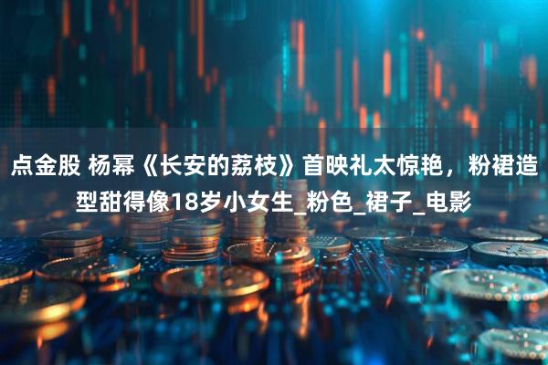点金股 杨幂《长安的荔枝》首映礼太惊艳，粉裙造型甜得像18岁小女生_粉色_裙子_电影