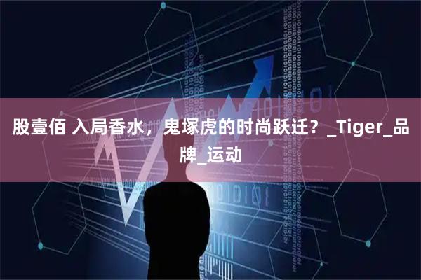 股壹佰 入局香水，鬼塚虎的时尚跃迁？_Tiger_品牌_运动