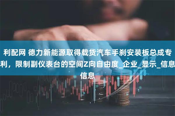 利配网 德力新能源取得载货汽车手刹安装板总成专利，限制副仪表台的空间Z向自由度_企业_显示_信息