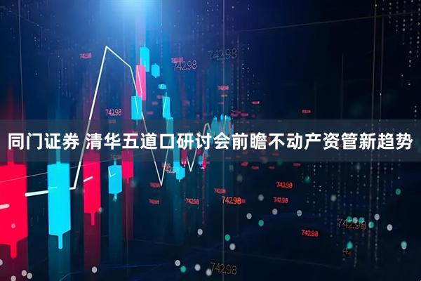 同门证券 清华五道口研讨会前瞻不动产资管新趋势