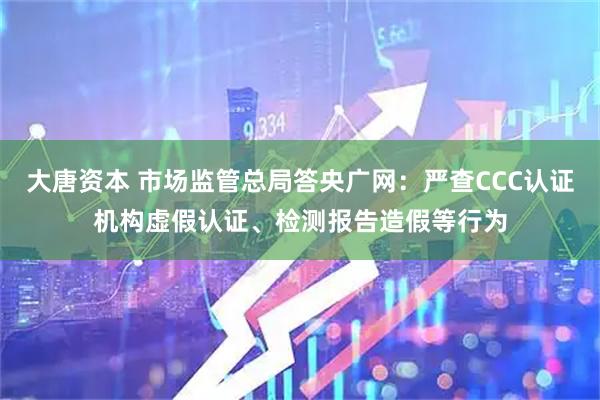 大唐资本 市场监管总局答央广网：严查CCC认证机构虚假认证、检测报告造假等行为