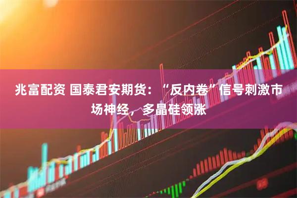 兆富配资 国泰君安期货：“反内卷”信号刺激市场神经，多晶硅领涨