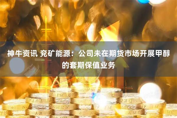 神牛资讯 兖矿能源：公司未在期货市场开展甲醇的套期保值业务