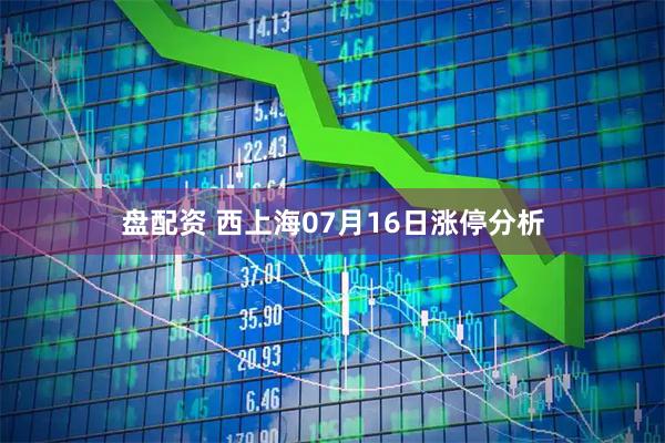 盘配资 西上海07月16日涨停分析