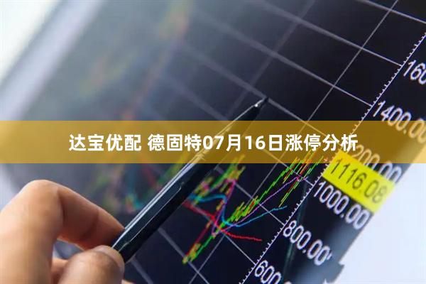 达宝优配 德固特07月16日涨停分析