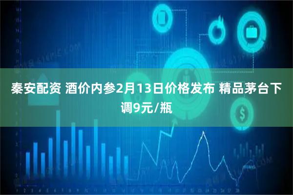 秦安配资 酒价内参2月13日价格发布 精品茅台下调9元/瓶