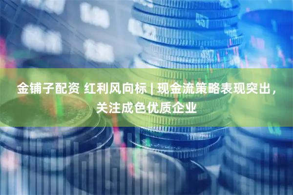 金铺子配资 红利风向标 | 现金流策略表现突出，关注成色优质企业