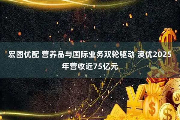 宏图优配 营养品与国际业务双轮驱动 澳优2025年营收近75亿元