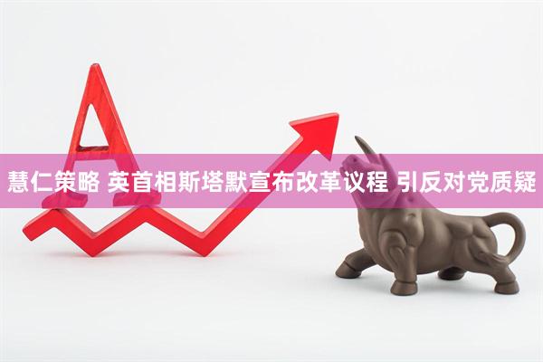 慧仁策略 英首相斯塔默宣布改革议程 引反对党质疑