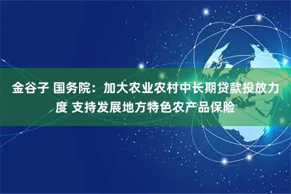 金谷子 国务院：加大农业农村中长期贷款投放力度 支持发展地方特色农产品保险