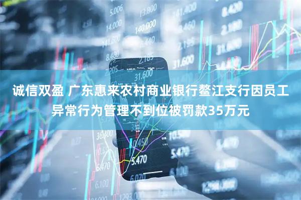 诚信双盈 广东惠来农村商业银行鳌江支行因员工异常行为管理不到位被罚款35万元