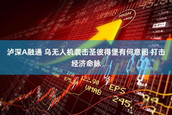泸深A融通 乌无人机袭击圣彼得堡有何意图 打击经济命脉