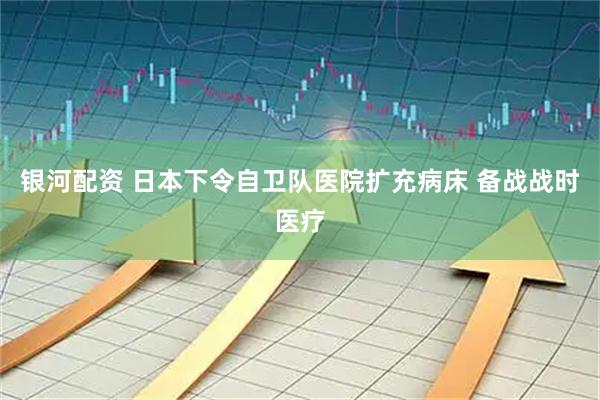 银河配资 日本下令自卫队医院扩充病床 备战战时医疗