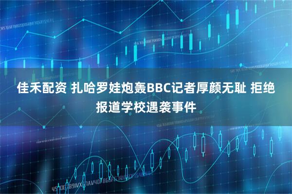 佳禾配资 扎哈罗娃炮轰BBC记者厚颜无耻 拒绝报道学校遇袭事件
