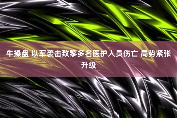 牛操盘 以军袭击致黎多名医护人员伤亡 局势紧张升级