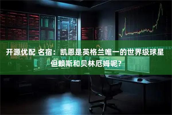 开源优配 名宿：凯恩是英格兰唯一的世界级球星 但赖斯和贝林厄姆呢？
