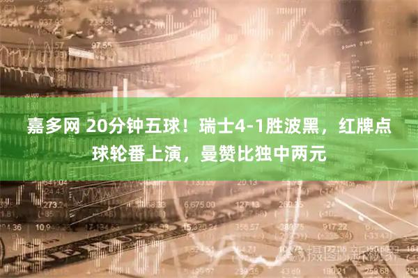 嘉多网 20分钟五球！瑞士4-1胜波黑，红牌点球轮番上演，曼赞比独中两元