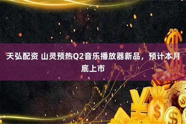 天弘配资 山灵预热Q2音乐播放器新品,预计本月底上市