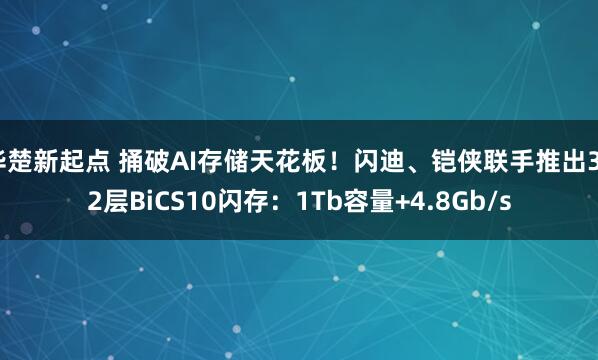 华楚新起点 捅破AI存储天花板！闪迪、铠侠联手推出332层BiCS10闪存：1Tb容量+4.8Gb/s