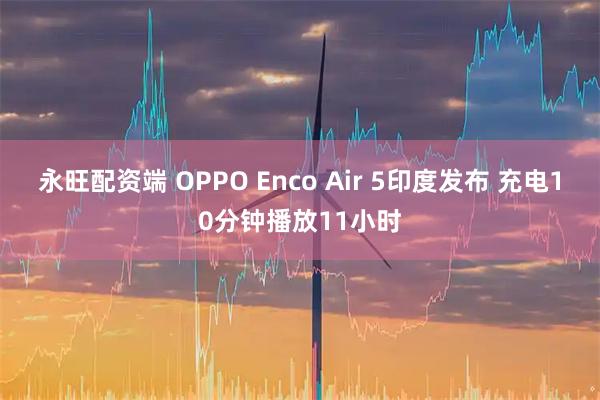 永旺配资端 OPPO Enco Air 5印度发布 充电10分钟播放11小时