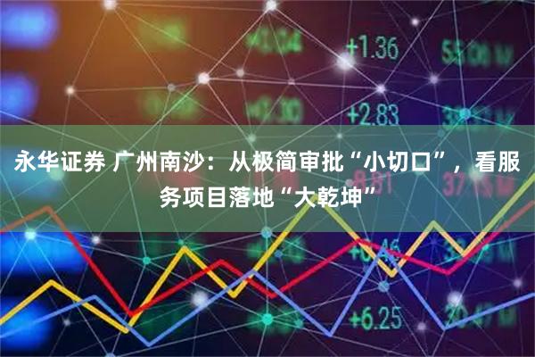 永华证券 广州南沙：从极简审批“小切口”，看服务项目落地“大乾坤”