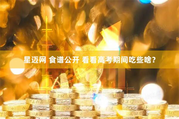 星迈网 食谱公开 看看高考期间吃些啥？